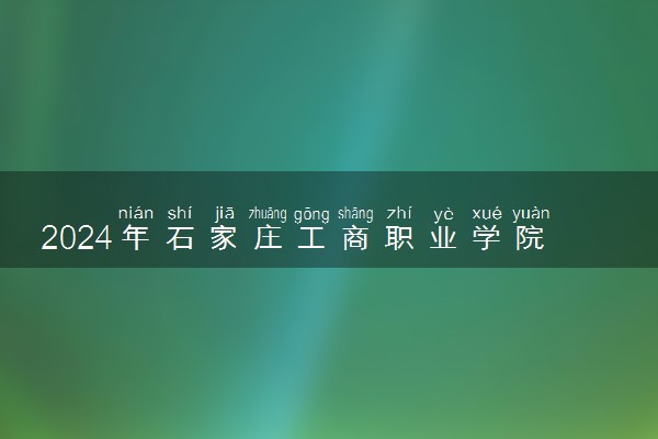 2024年石家庄工商职业学院各省招生计划及招生人数 都招什么专业