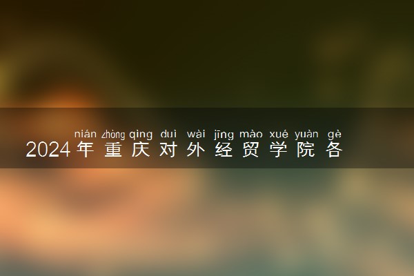 2024年重庆对外经贸学院各省招生计划及招生人数 都招什么专业
