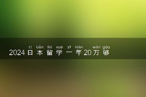 2024日本留学一年20万够吗 费用是多少钱