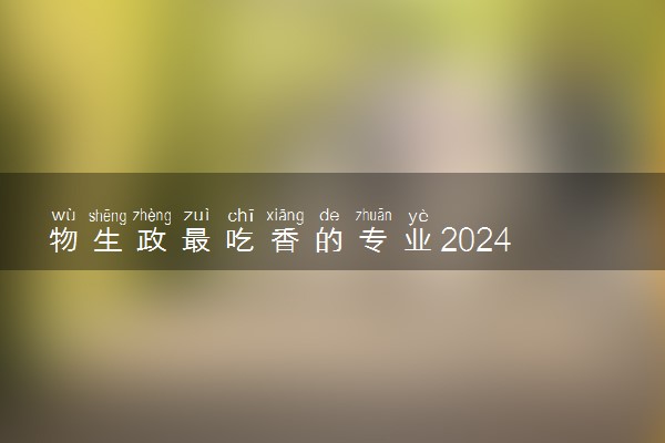 物生政最吃香的专业2024 什么专业值得报