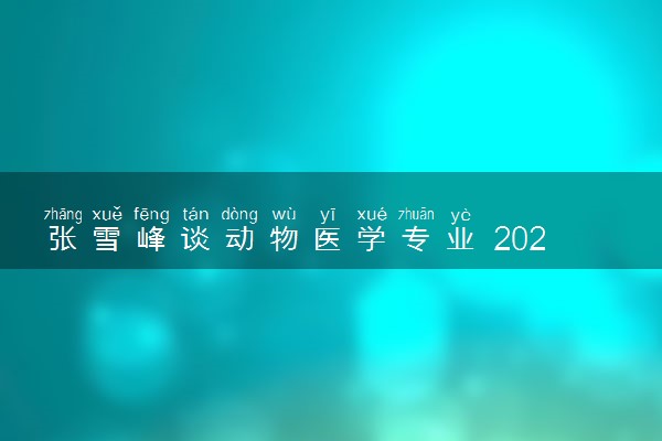 张雪峰谈动物医学专业 2024就业方向有哪些