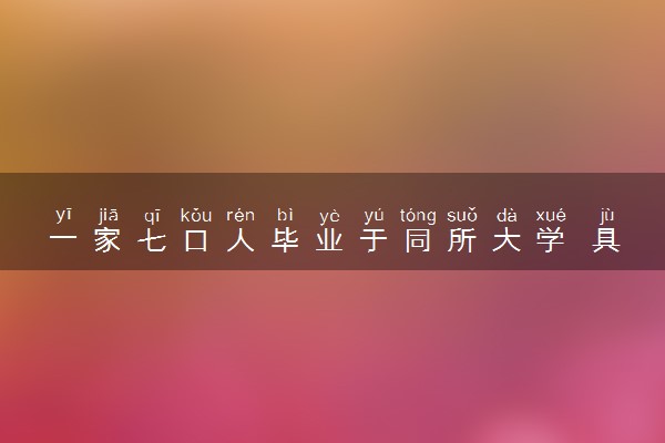 一家七口人毕业于同所大学 具体怎么回事