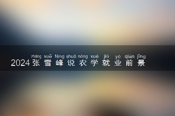2024张雪峰说农学就业前景 有哪些就业方向