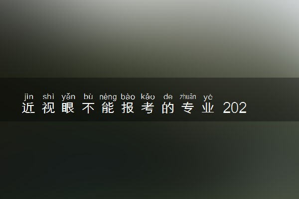 近视眼不能报考的专业 2024哪些专业有限制