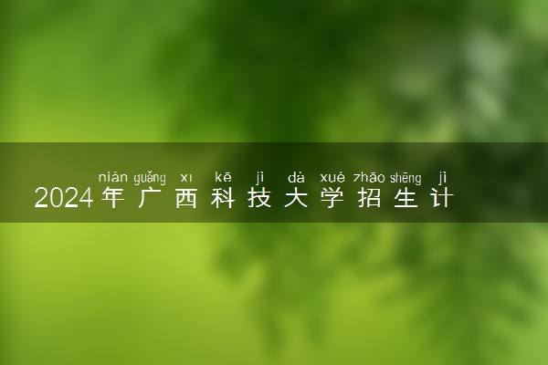 2024年广西科技大学招生计划专业及各省录取分数线位次