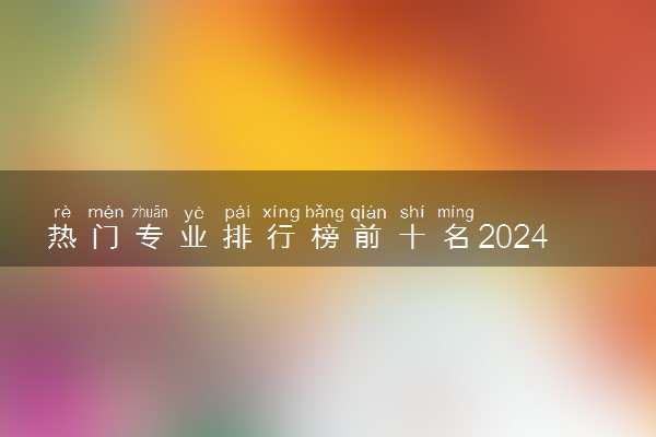 热门专业排行榜前十名2024 学什么发展前景好