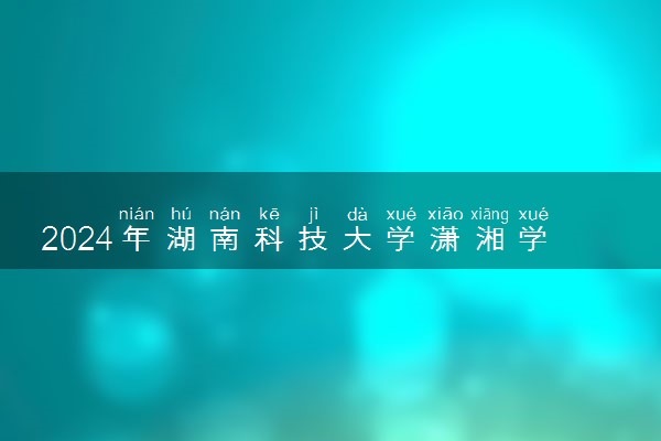 2024年湖南科技大学潇湘学院招生计划专业及各省录取分数线位次