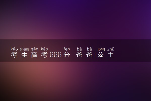 考生高考666分 爸爸:公主请上岸怎么回事