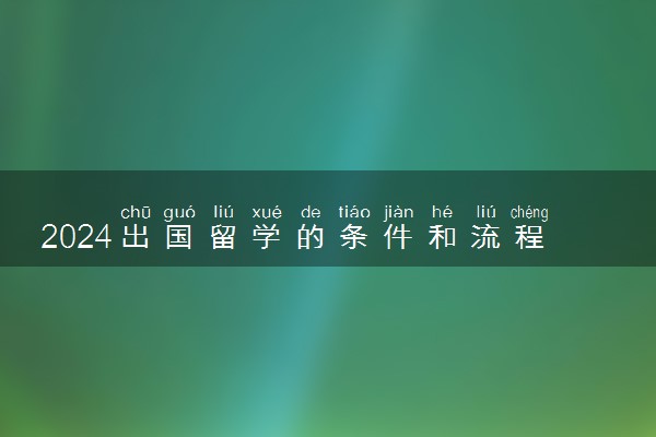 2024出国留学的条件和流程有哪些 一般需要多少钱