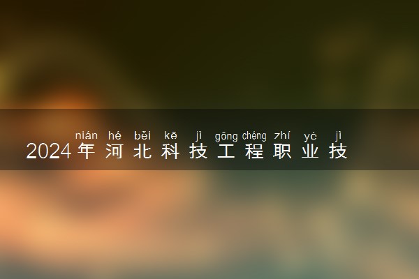 2024年河北科技工程职业技术大学招生计划专业及各省录取分数线位次