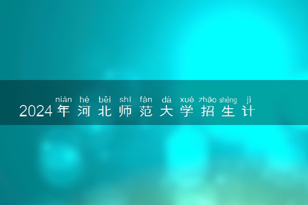 2024年河北师范大学招生计划专业及各省录取分数线位次