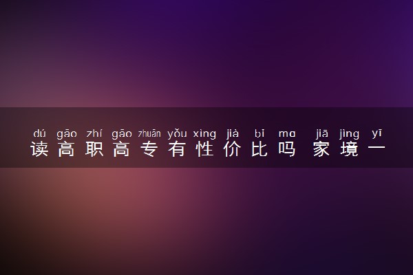 读高职高专有性价比吗 家境一般的孩子如何选择