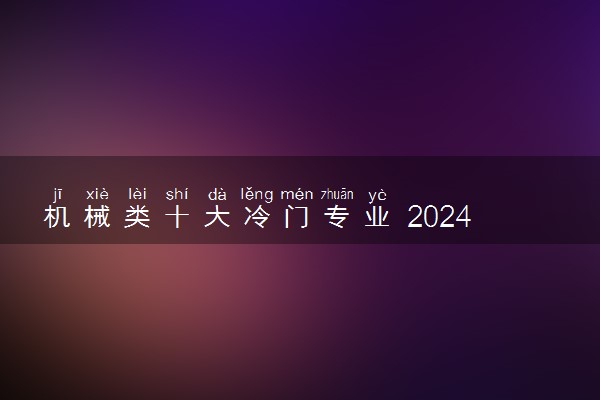 机械类十大冷门专业 2024哪些专业值得报