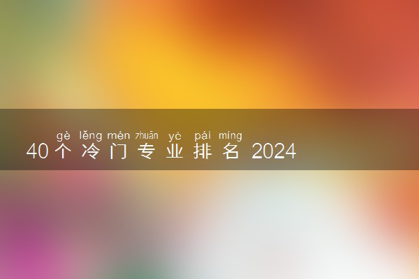 40个冷门专业排名 2024哪些冷门专业前景好