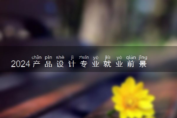 2024产品设计专业就业前景及方向 毕业后能干什么