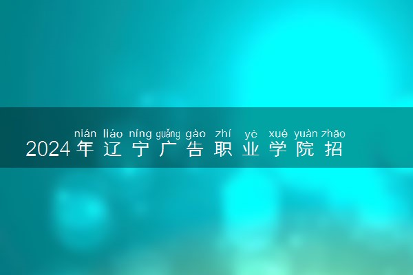 2024年辽宁广告职业学院招生计划专业及各省录取分数线位次