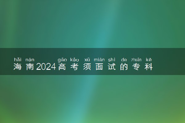 海南2024高考须面试的专科提前批志愿填报时间 考生须知