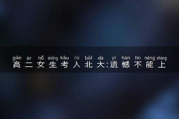 高二女生考入北大:遗憾不能上高三 高中生活不完整