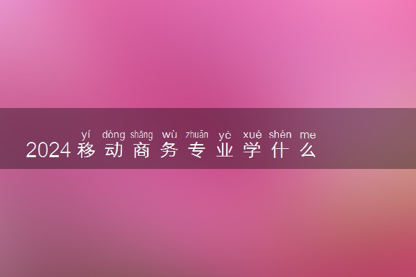 2024移动商务专业学什么 有哪些专业课程