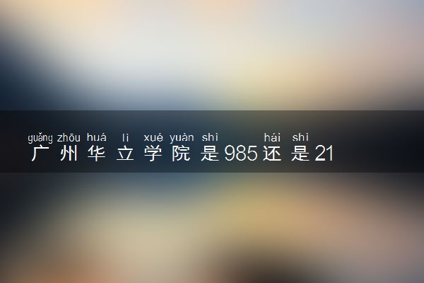 广州华立学院是985还是211 录取分数线是多少