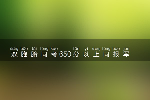 双胞胎同考650分以上同报军校 什么情况