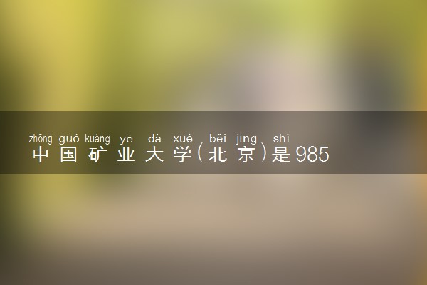 中国矿业大学(北京)是985还是211 录取分数线是多少
