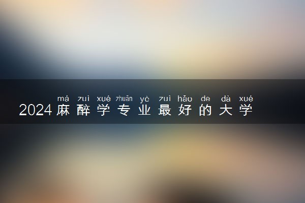 2024麻醉学专业最好的大学排名 有哪些学校