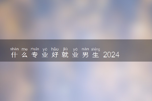 什么专业好就业男生 2024什么专业前景好