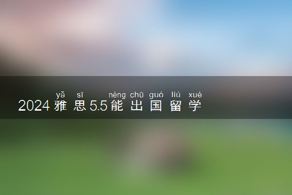 2024雅思5.5能出国留学读研究生吗 能申请什么学校