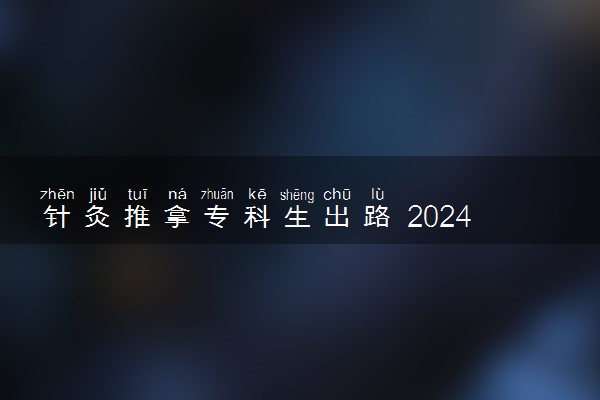 针灸推拿专科生出路 2024好找工作吗