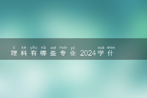 理科有哪些专业 2024学什么专业前景好