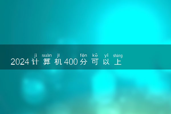 2024计算机400分可以上的大学 哪些院校可以去