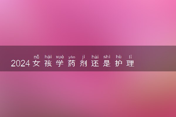 2024女孩学药剂还是护理 哪个好就业