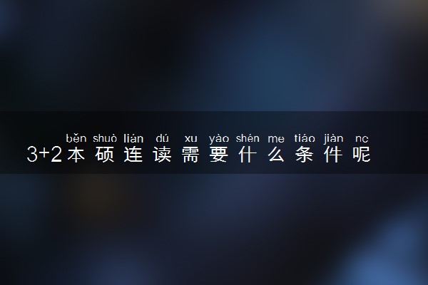 3+2本硕连读需要什么条件呢 需要读几年