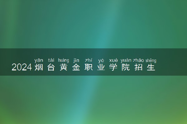 2024烟台黄金职业学院招生章程 录取规则是什么