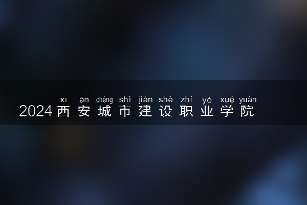 2024西安城市建设职业学院招生章程 录取规则是什么