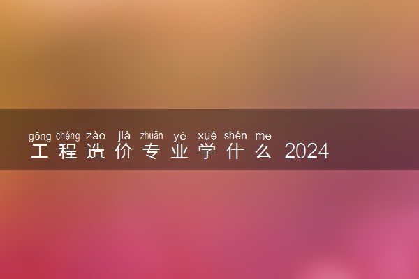 工程造价专业学什么 2024就业前景怎么样