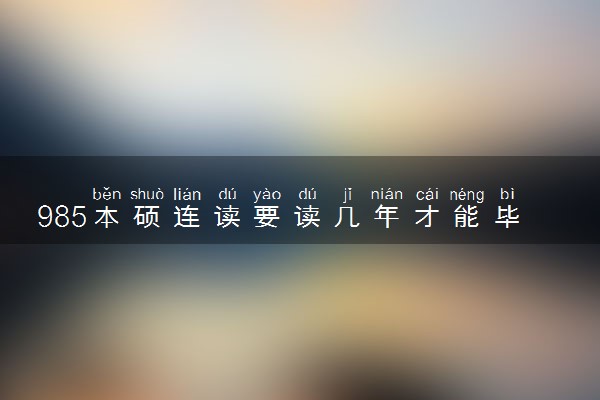 985本硕连读要读几年才能毕业呢 必须在本校吗