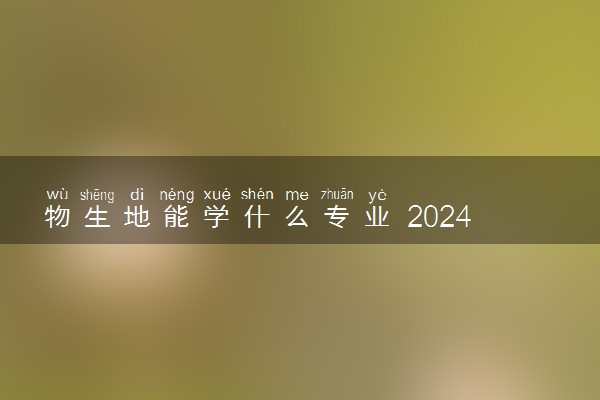 物生地能学什么专业 2024什么专业前景好