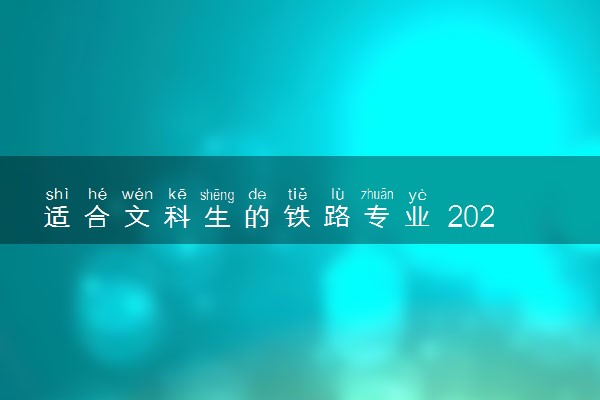 适合文科生的铁路专业 2024哪些最吃香