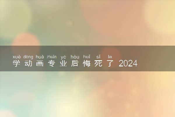 学动画专业后悔死了 2024原因有哪些