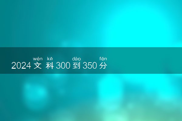 2024文科300到350分的专科大学 什么专业值得报