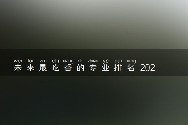 未来最吃香的专业排名 2024什么专业有前景