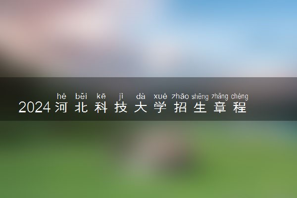 2024河北科技大学招生章程 录取规则是什么