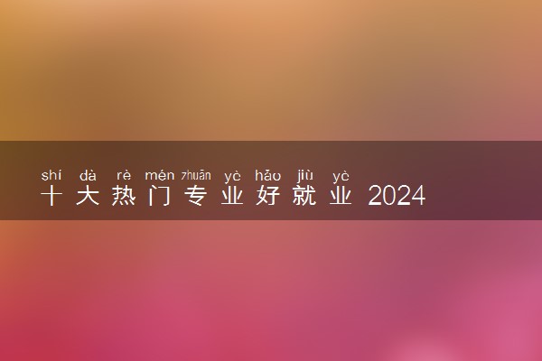 十大热门专业好就业 2024哪些专业前途好