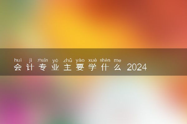 会计专业主要学什么 2024就业前景怎么样