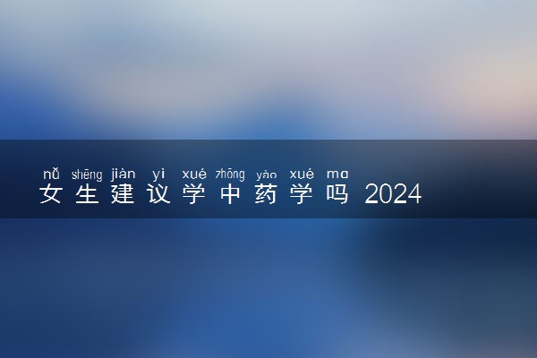 女生建议学中药学吗 2024就业前景好吗