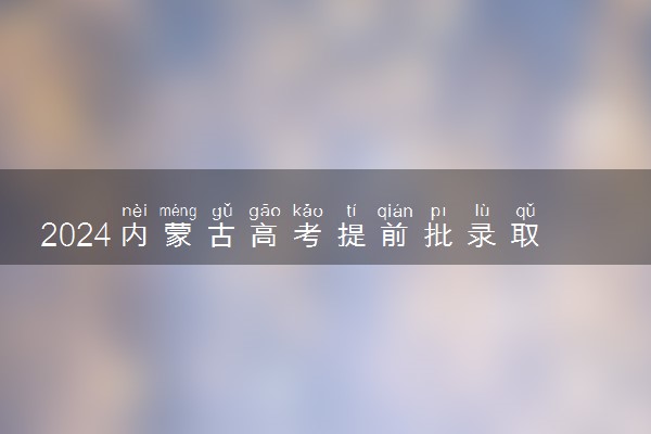 2024内蒙古高考提前批录取结果查询时间及入口 在哪查录取状态