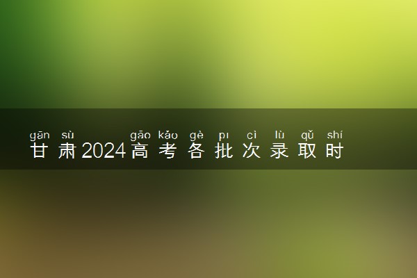 甘肃2024高考各批次录取时间几号 什么时候开始录取