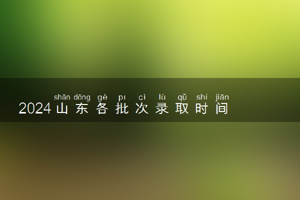 2024山东各批次录取时间 录取结果什么时候出来